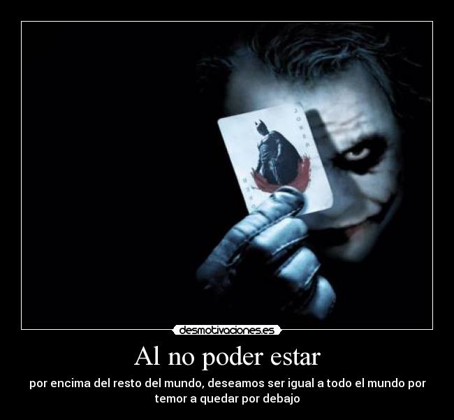 Al no poder estar - por encima del resto del mundo, deseamos ser igual a todo el mundo por
temor a quedar por debajo