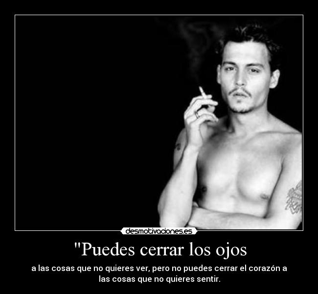 Puedes cerrar los ojos - a las cosas que no quieres ver, pero no puedes cerrar el corazón a
las cosas que no quieres sentir.