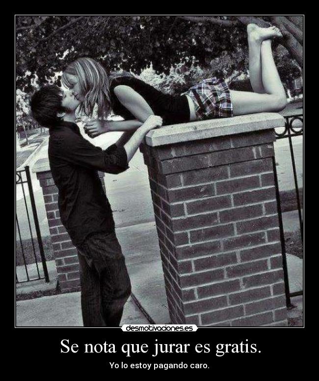 Se nota que jurar es gratis. - Yo lo estoy pagando caro.