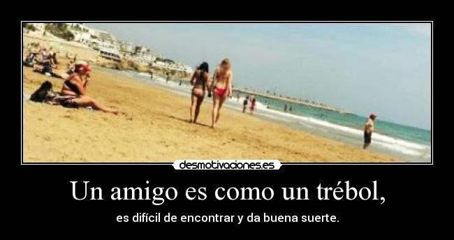 Un amigo es como un trébol, - es difícil de encontrar y da buena suerte.