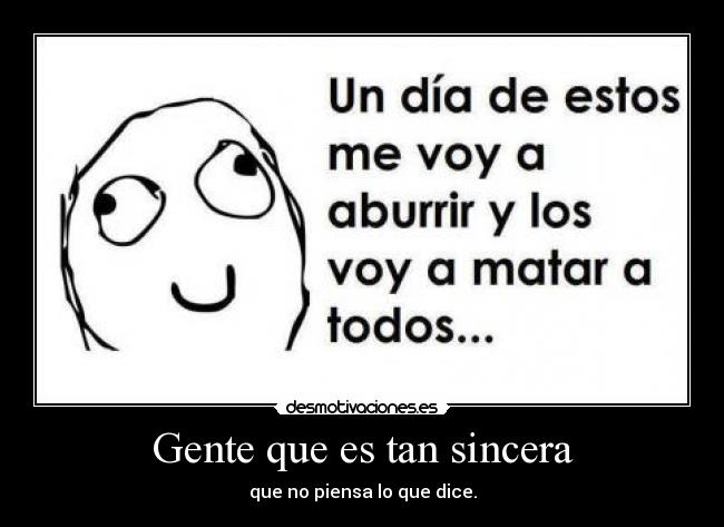 Gente que es tan sincera - que no piensa lo que dice.