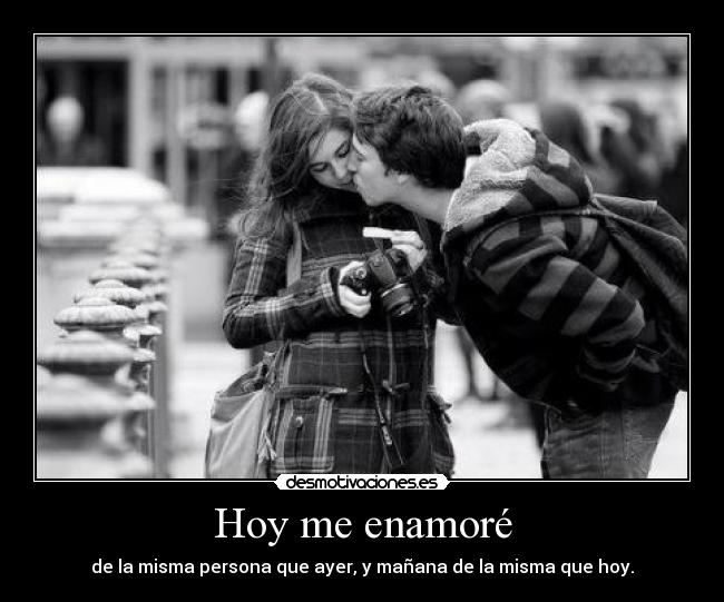 Hoy me enamoré - de la misma persona que ayer, y mañana de la misma que hoy.