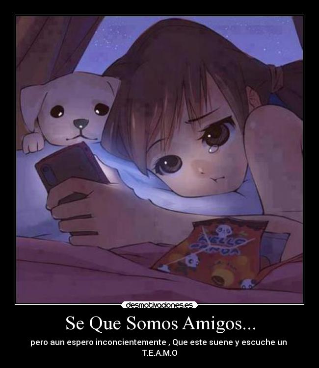 Se Que Somos Amigos... - pero aun espero inconcientemente , Que este suene y escuche un
T.E.A.M.O