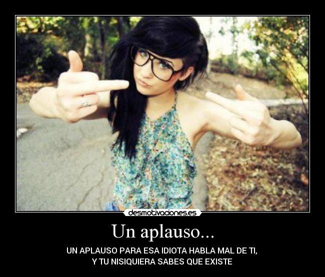 Un aplauso... - UN APLAUSO PARA ESA IDIOTA HABLA MAL DE TI,
Y TU NISIQUIERA SABES QUE EXISTE