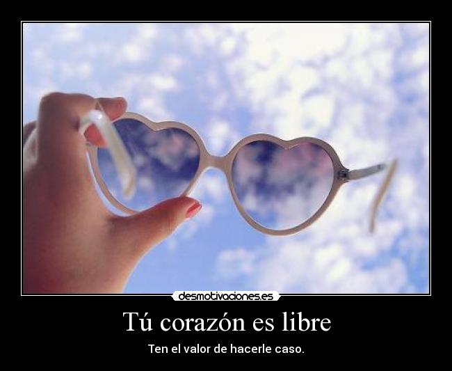 Tú corazón es libre - Ten el valor de hacerle caso.