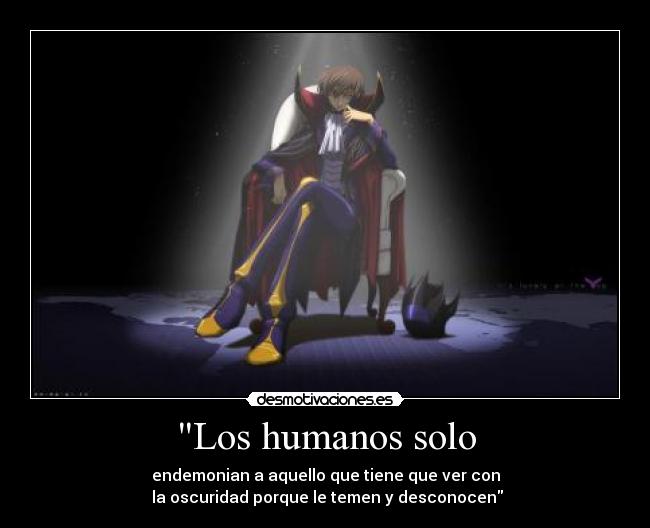 Los humanos solo - endemonian a aquello que tiene que ver con
la oscuridad porque le temen y desconocen