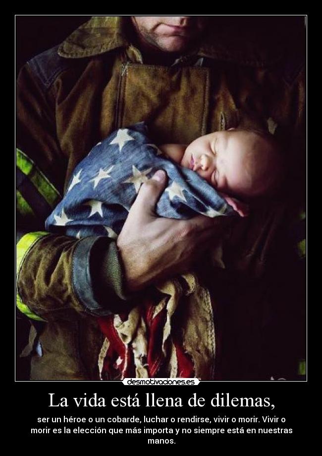 La vida está llena de dilemas, - ser un héroe o un cobarde, luchar o rendirse, vivir o morir. Vivir o
morir es la elección que más importa y no siempre está en nuestras
manos.