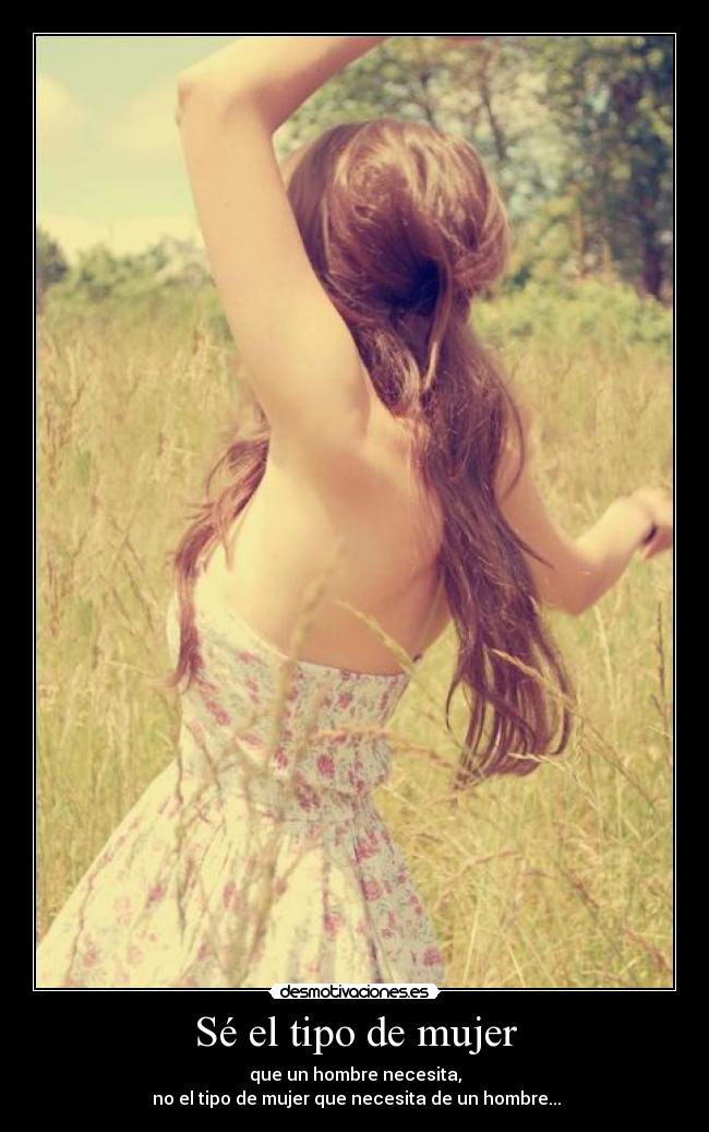 Sé el tipo de mujer - que un hombre necesita,
no el tipo de mujer que necesita de un hombre...