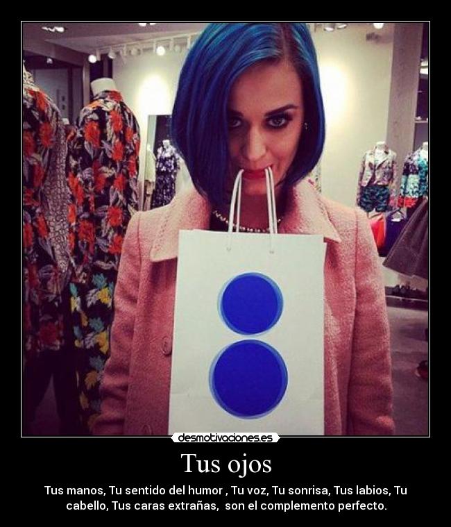 Tus ojos - Tus manos, Tu sentido del humor , Tu voz, Tu sonrisa, Tus labios, Tu
cabello, Tus caras extrañas, son el complemento perfecto.