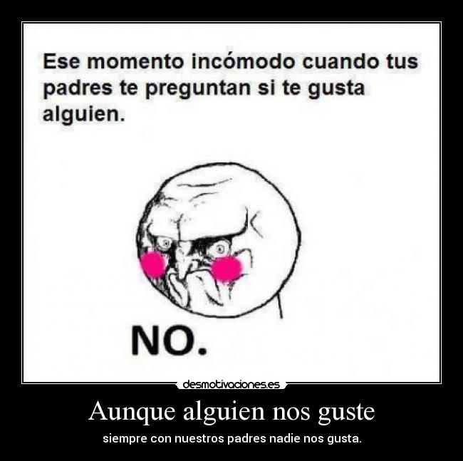 Aunque alguien nos guste - siempre con nuestros padres nadie nos gusta.