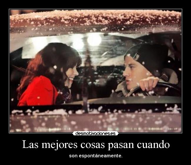 Las mejores cosas pasan cuando - son espontáneamente.