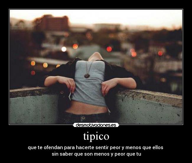 tipico - que te ofendan para hacerte sentir peor y menos que ellos
sin saber que son menos y peor que tu