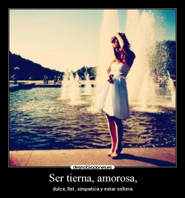 Ser tierna, amorosa, - dulce, fiel , simpatica y estar soltera