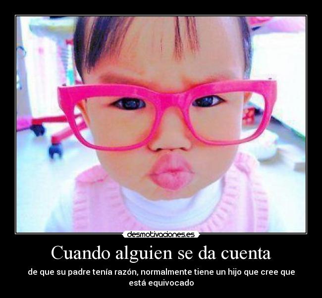 Cuando alguien se da cuenta - de que su padre tenía razón, normalmente tiene un hijo que cree que está equivocado