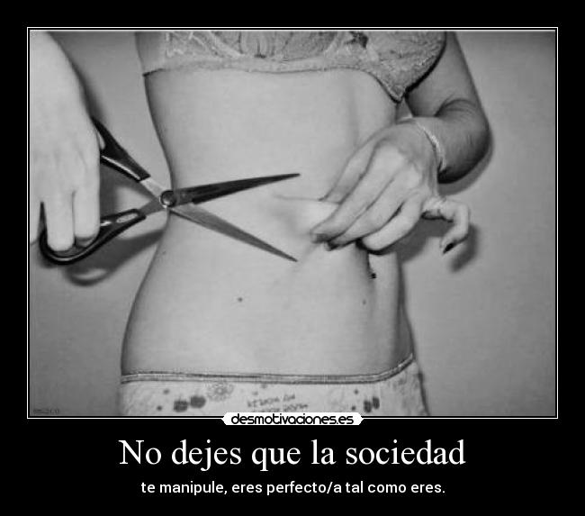 No dejes que la sociedad - te manipule, eres perfecto/a tal como eres.