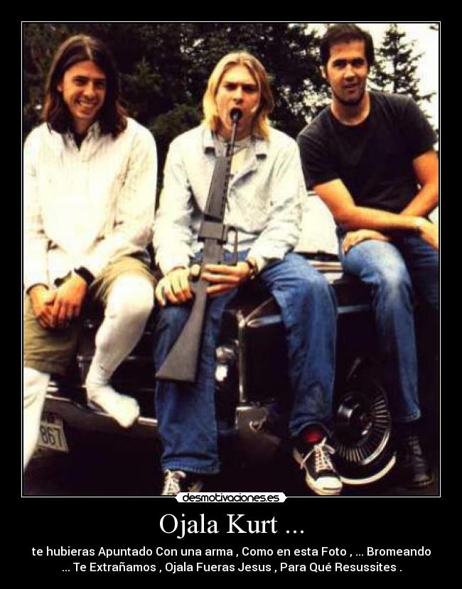 Ojala Kurt ... - te hubieras Apuntado Con una arma , Como en esta Foto , ... Bromeando
... Te Extrañamos , Ojala Fueras Jesus , Para Qué Resussites .