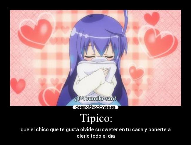 Tipico: - que el chico que te gusta olvide su sweter en tu casa y ponerte a olerlo todo el dia