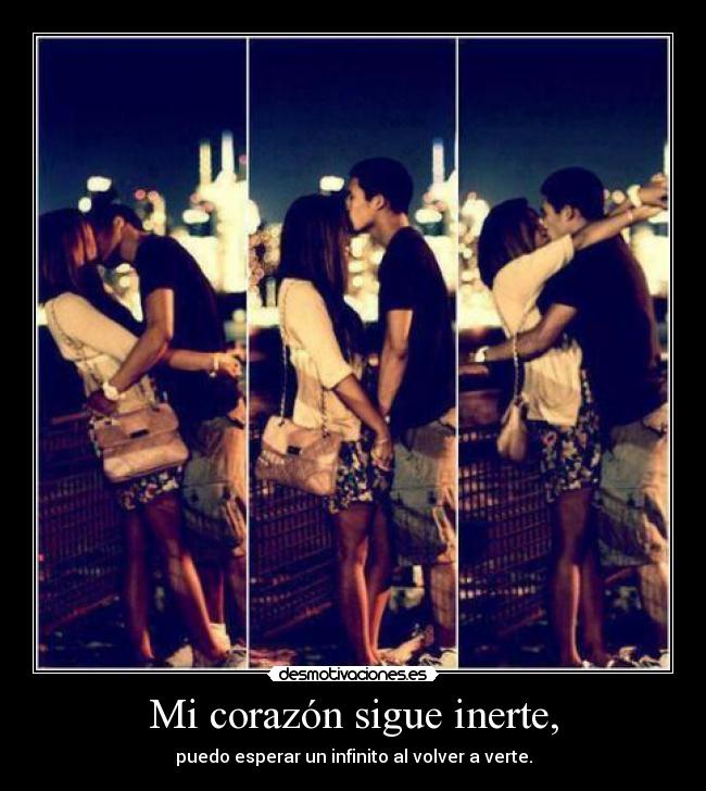 Mi corazón sigue inerte, - puedo esperar un infinito al volver a verte.
