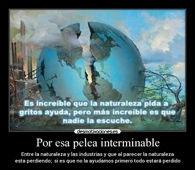 Por esa pelea interminable - Entre la naturaleza y las industrias y que al parecer la naturaleza
esta perdiendo;  si es que no la ayudamos primero todo estará perdido