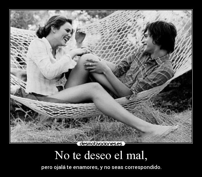 No te deseo el mal, - pero ojalá te enamores, y no seas correspondido.