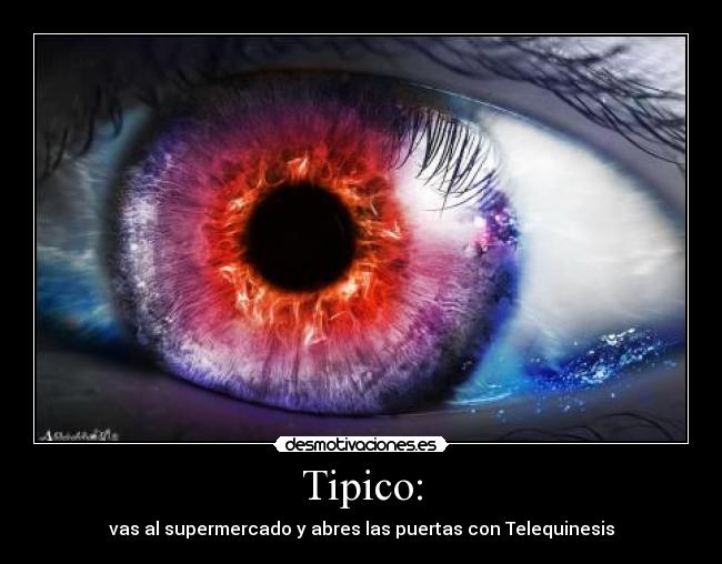 Tipico: - vas al supermercado y abres las puertas con Telequinesis