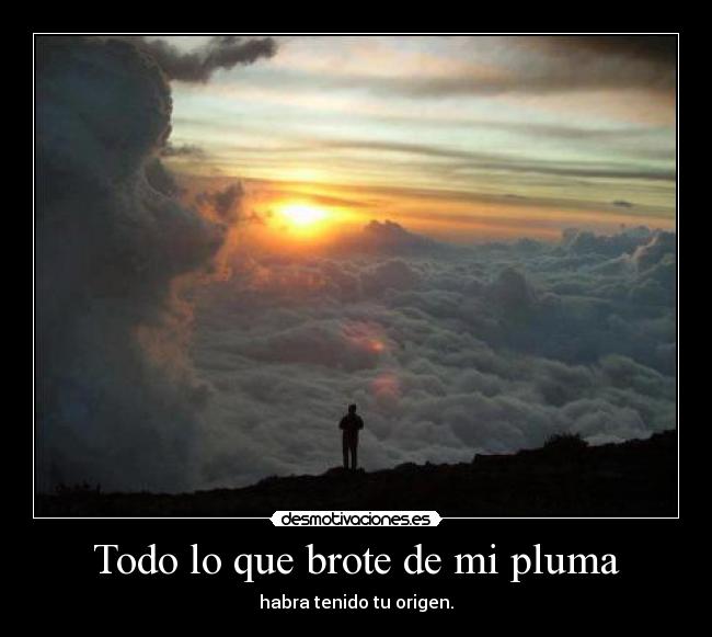 Todo lo que brote de mi pluma - habra tenido tu origen.
