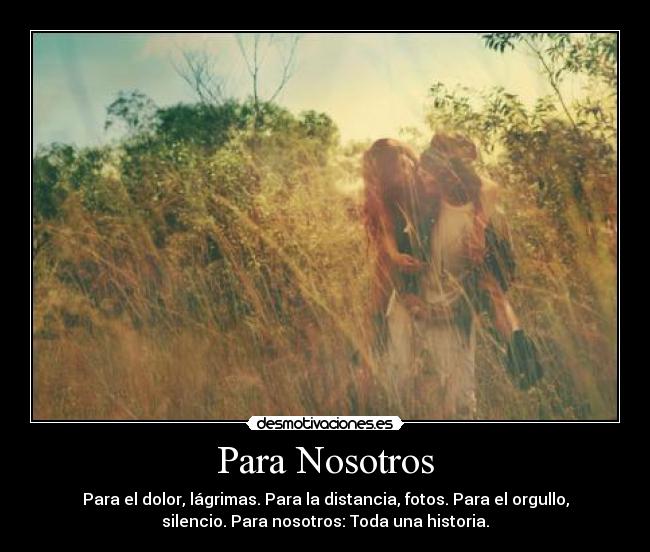 Para Nosotros - Para el dolor, lágrimas. Para la distancia, fotos. Para el orgullo,
silencio. Para nosotros: Toda una historia.
