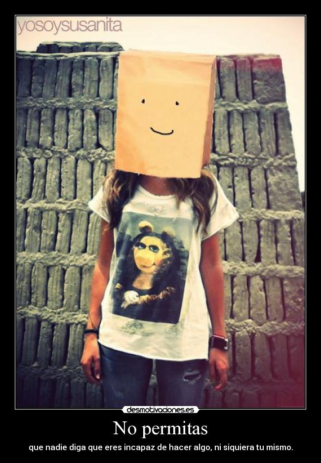 No permitas - que nadie diga que eres incapaz de hacer algo, ni siquiera tu mismo.