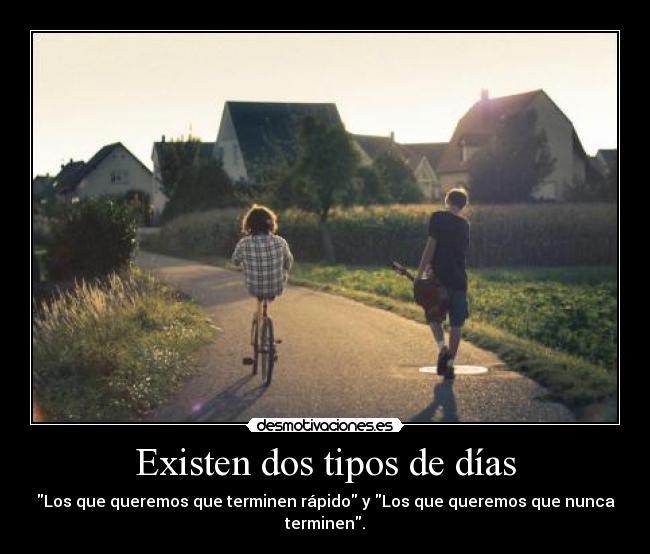 Existen dos tipos de días - Los que queremos que terminen rápido y Los que queremos que nunca terminen.