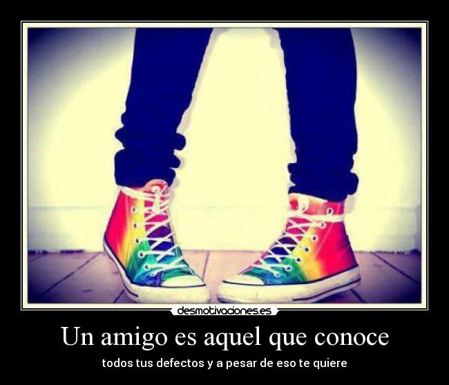 Un amigo es aquel que conoce - todos tus defectos y a pesar de eso te quiere