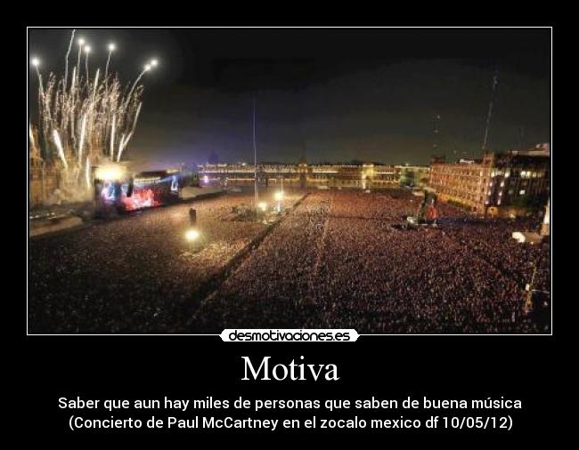 Motiva - Saber que aun hay miles de personas que saben de buena música
(Concierto de Paul McCartney en el zocalo mexico df 10/05/12)