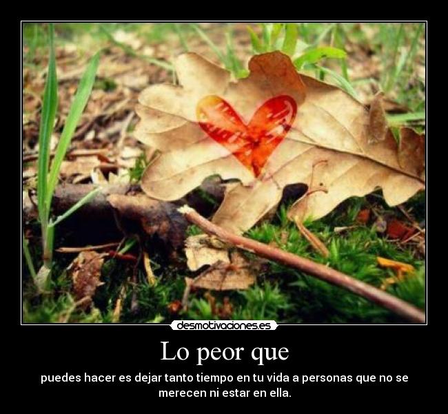 Lo peor que - puedes hacer es dejar tanto tiempo en tu vida a personas que no se
merecen ni estar en ella.