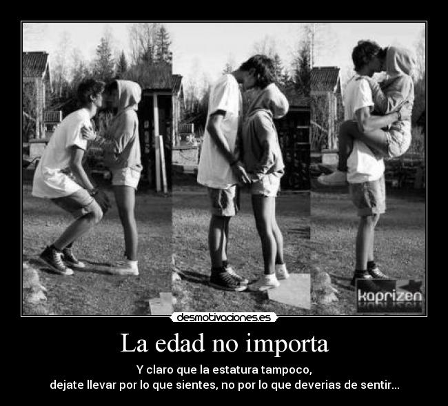 La edad no importa - Y claro que la estatura tampoco,
dejate llevar por lo que sientes, no por lo que deverias de sentir...