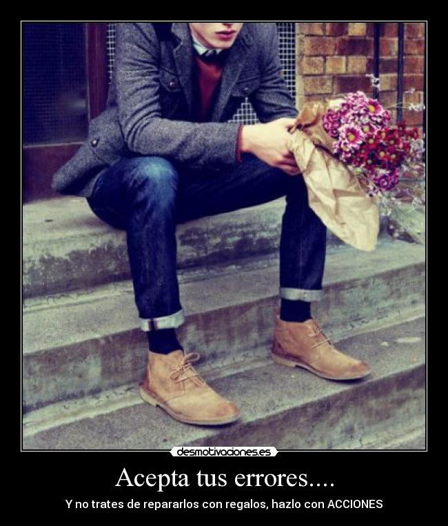 Acepta tus errores.... - Y no trates de repararlos con regalos, hazlo con ACCIONES