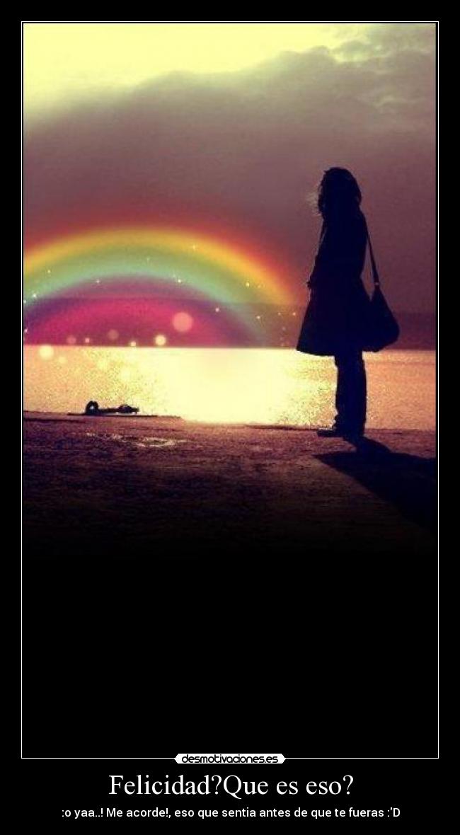 Felicidad?Que es eso? - :o yaa..! Me acorde!, eso que sentia antes de que te fueras :D