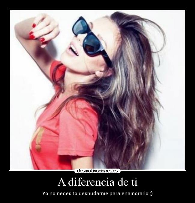 A diferencia de ti - Yo no necesito desnudarme para enamorarlo ;)