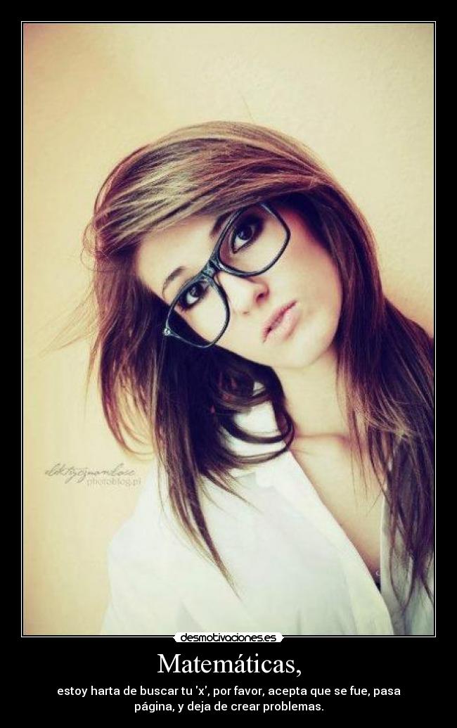 Matemáticas, - estoy harta de buscar tu x, por favor, acepta que se fue, pasa
página, y deja de crear problemas.