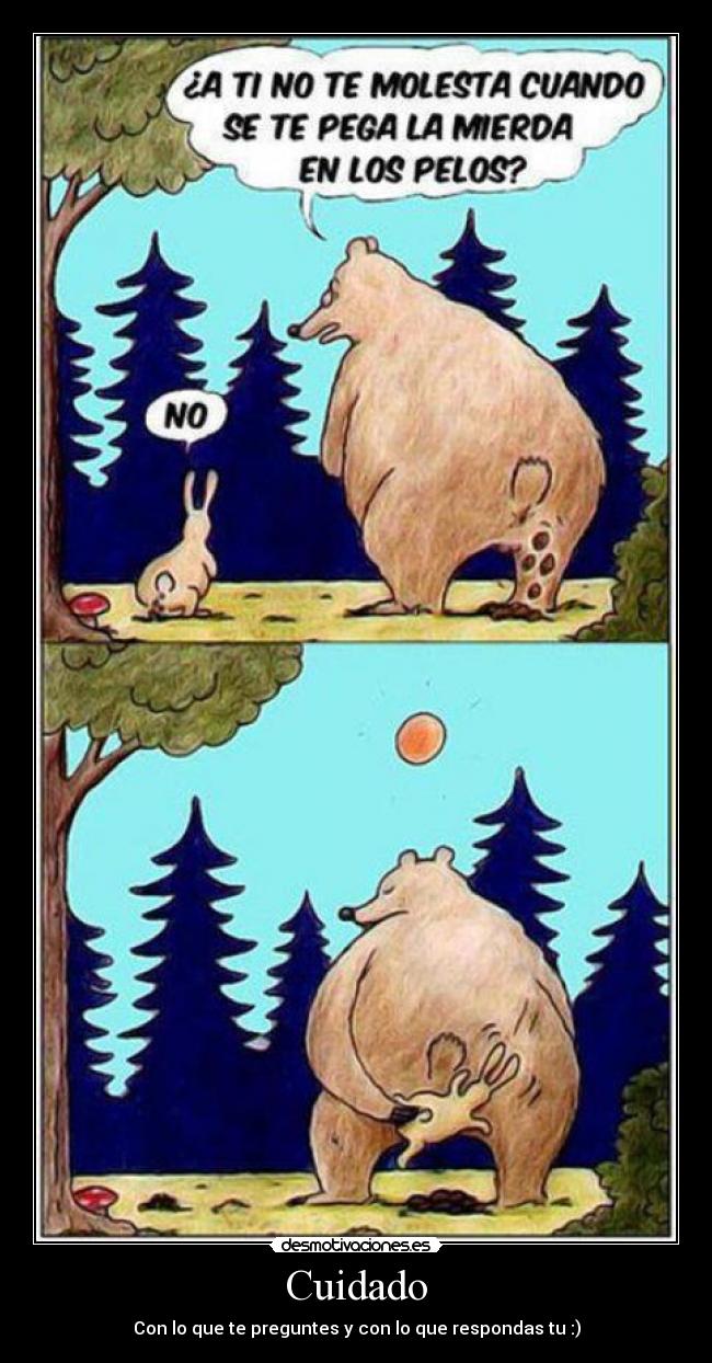 Cuidado - Con lo que te preguntes y con lo que respondas tu :)