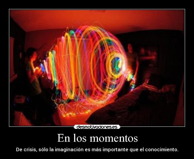 En los momentos - De crisis, sólo la imaginación es más importante que el conocimiento.