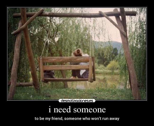 i need someone - to be my friend, someone who wont run away