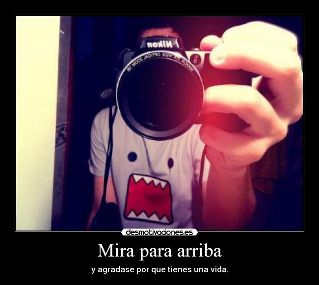 Mira para arriba - y agradase por que tienes una vida.