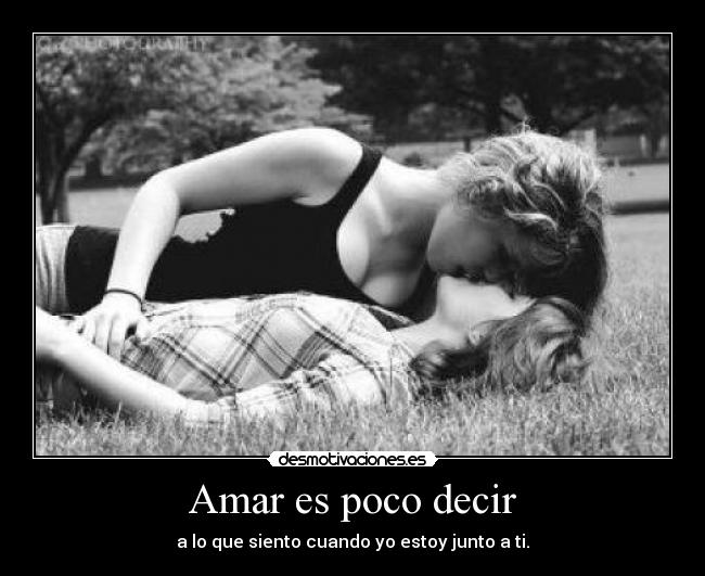 Amar es poco decir - a lo que siento cuando yo estoy junto a ti.