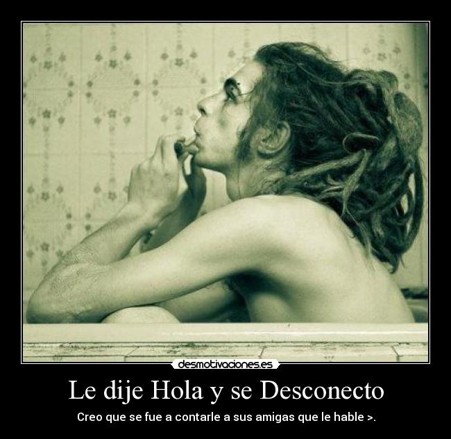 Le dije Hola y se Desconecto - Creo que se fue a contarle a sus amigas que le hable >.