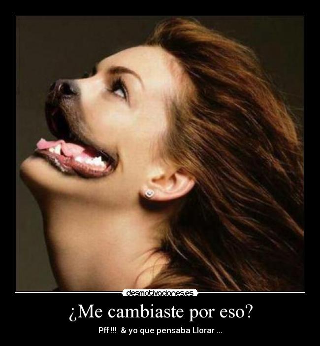 ¿Me cambiaste por eso? -