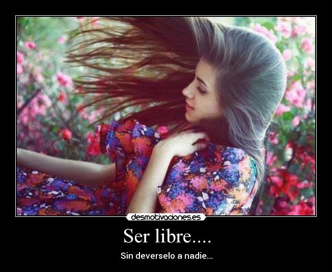 Ser libre.... - Sin deverselo a nadie...