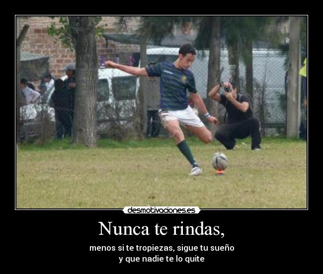 Nunca te rindas, - menos si te tropiezas, sigue tu sueño
y que nadie te lo quite