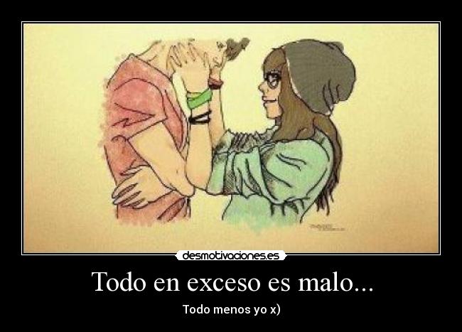 Todo en exceso es malo... - Todo menos yo x)