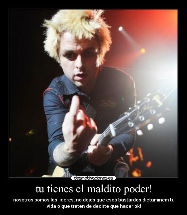 tu tienes el maldito poder! - nosotros somos los lideres, no dejes que esos bastardos dictaminem tu
vida o que traten de decirte que hacer ok!