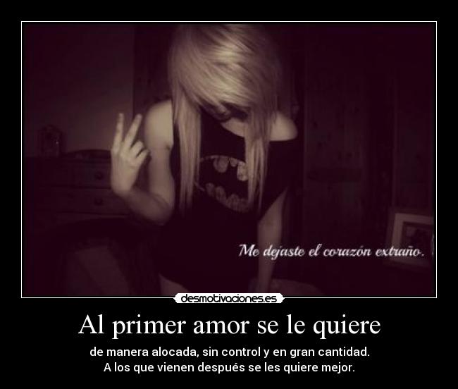 Al primer amor se le quiere - de manera alocada, sin control y en gran cantidad.
A los que vienen después se les quiere mejor.