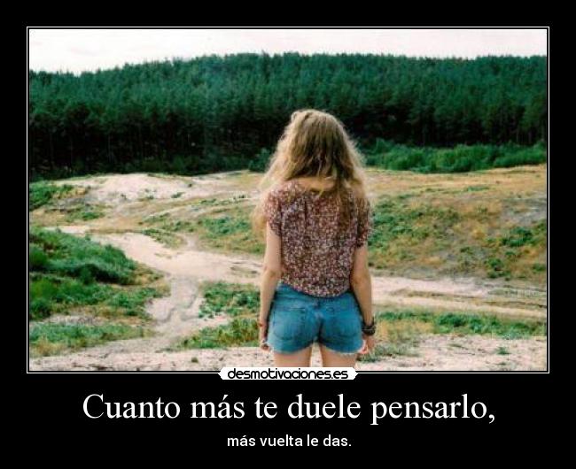 Cuanto más te duele pensarlo, -